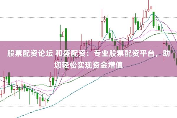 股票配资论坛 和盛配资:专业股票配资平台,助您轻松实现资金增值
