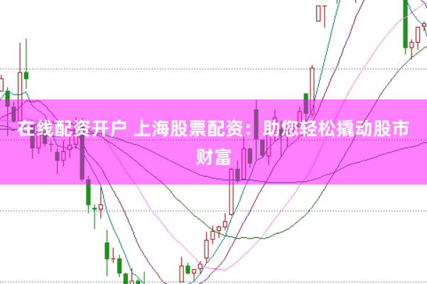 在线配资开户 上海股票配资：助您轻松撬动股市财富