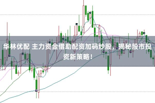 华林优配 主力资金借助配资加码炒股，揭秘股市投资新策略！