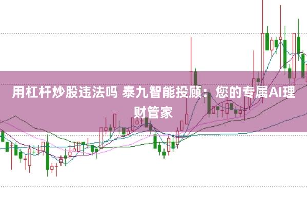 用杠杆炒股违法吗 泰九智能投顾：您的专属AI理财管家