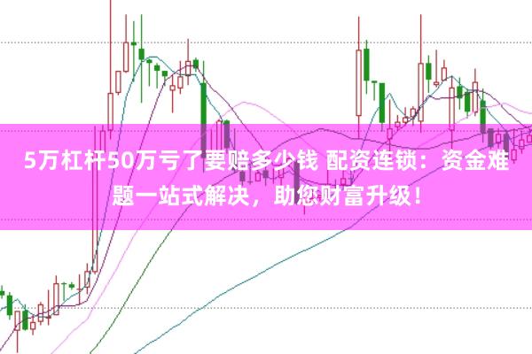 5万杠杆50万亏了要赔多少钱 配资连锁:资金难题一站式解决,助您财富升级!