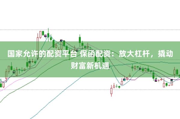 国家允许的配资平台 保函配资:放大杠杆,撬动财富新机遇