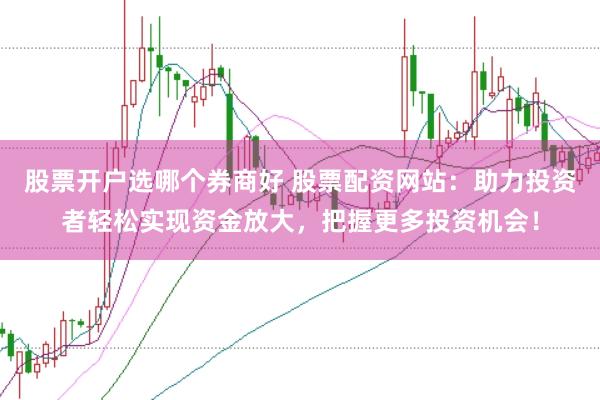 股票开户选哪个券商好 股票配资网站:助力投资者轻松实现资金放大,把握更多投资机会!