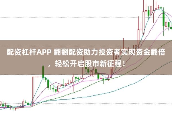 配资杠杆APP 翻翻配资助力投资者实现资金翻倍,轻松开启股市新征程!
