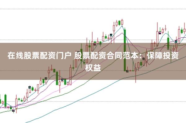 在线股票配资门户 股票配资合同范本:保障投资权益