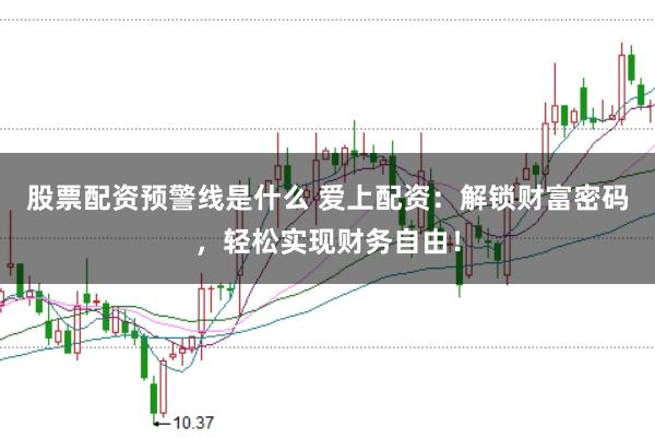 股票配资预警线是什么 爱上配资：解锁财富密码，轻松实现财务自由！