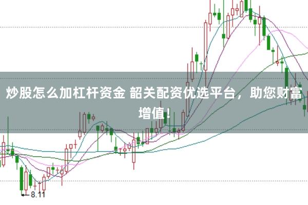 炒股怎么加杠杆资金 韶关配资优选平台,助您财富增值!