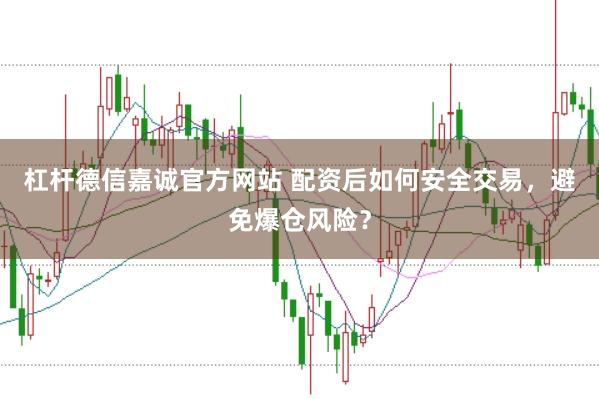 杠杆德信嘉诚官方网站 配资后如何安全交易,避免爆仓风险?