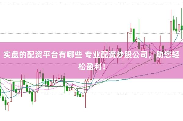 实盘的配资平台有哪些 专业配资炒股公司,助您轻松盈利!