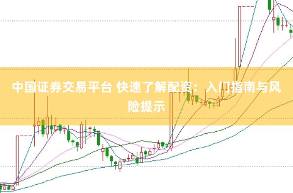 中国证券交易平台 快速了解配资：入门指南与风险提示
