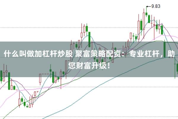 什么叫做加杠杆炒股 聚富策略配资：专业杠杆，助您财富升级！