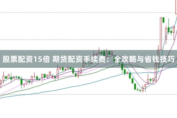股票配资15倍 期货配资手续费：全攻略与省钱技巧
