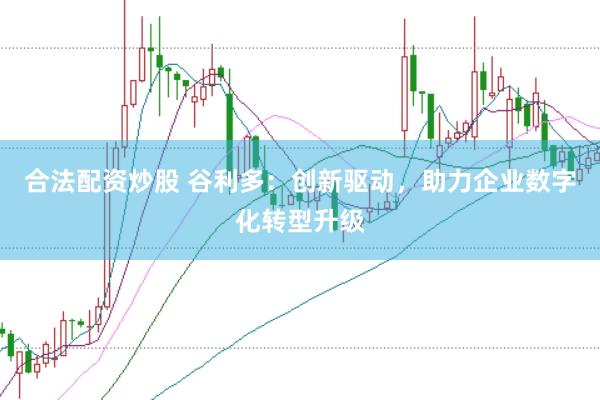 合法配资炒股 谷利多:创新驱动,助力企业数字化转型升级