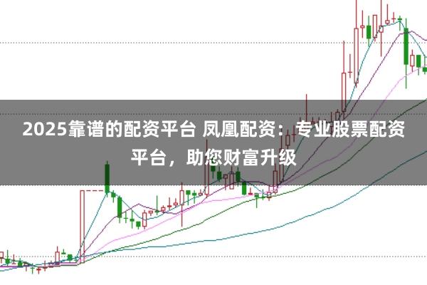 2025靠谱的配资平台 凤凰配资：专业股票配资平台，助您财富升级