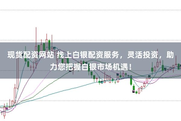 现货配资网站 线上白银配资服务,灵活投资,助力您把握白银市场机遇!