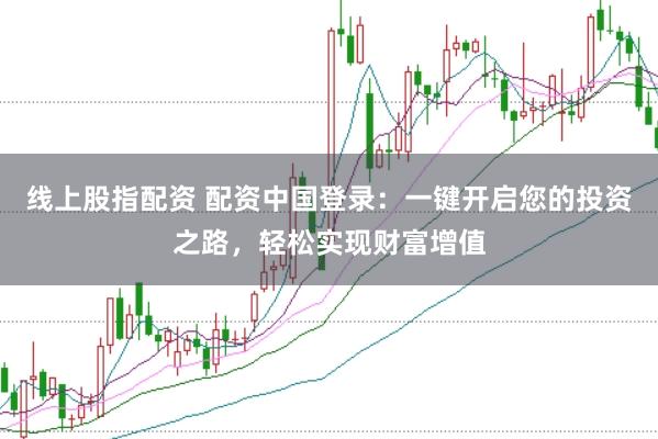线上股指配资 配资中国登录：一键开启您的投资之路，轻松实现财富增值