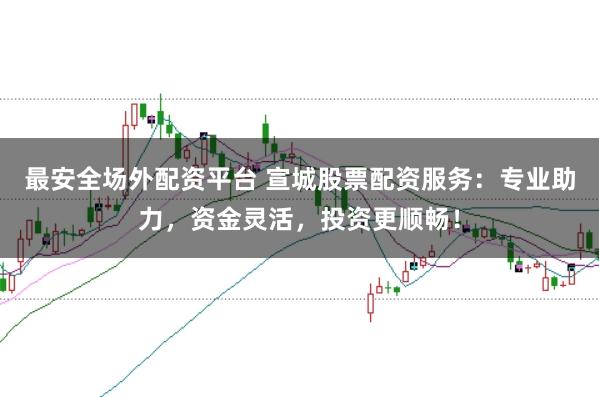 最安全场外配资平台 宣城股票配资服务：专业助力，资金灵活，投资更顺畅！