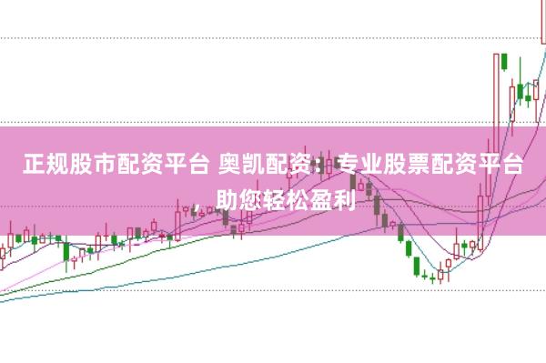 正规股市配资平台 奥凯配资：专业股票配资平台，助您轻松盈利