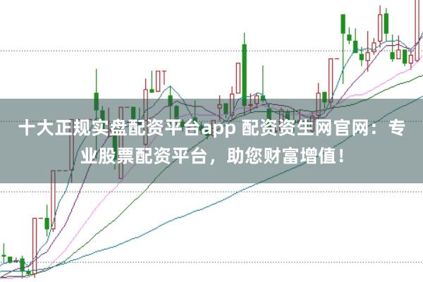 十大正规实盘配资平台app 配资资生网官网:专业股票配资平台,助您财富增值!