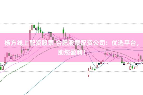 杨方线上配资股票 合肥股票配资公司：优选平台，助您盈利！