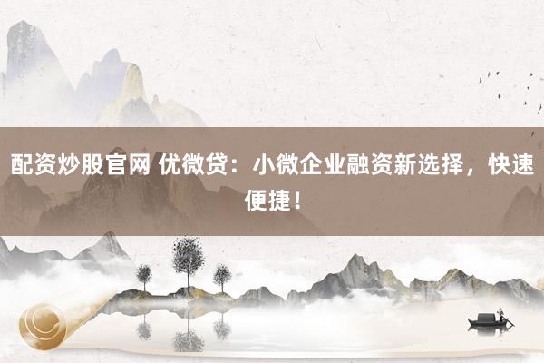 配资炒股官网 优微贷：小微企业融资新选择，快速便捷！