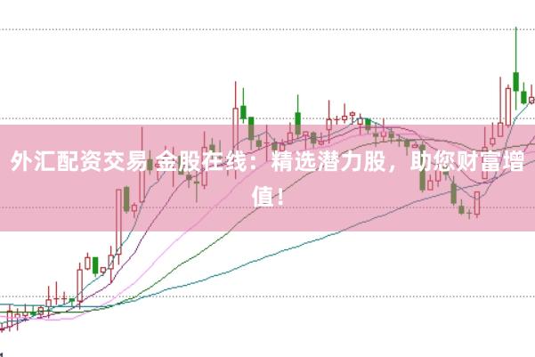 外汇配资交易 金股在线:精选潜力股,助您财富增值!
