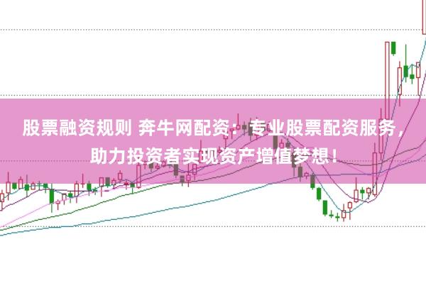 股票融资规则 奔牛网配资：专业股票配资服务，助力投资者实现资产增值梦想！