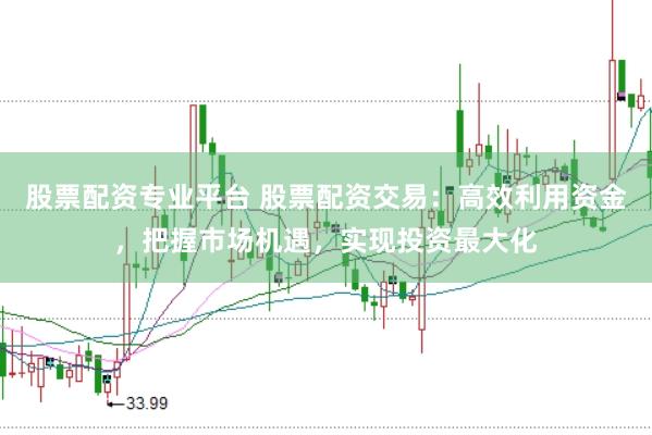 股票配资专业平台 股票配资交易:高效利用资金,把握市场机遇,实现投资最大化