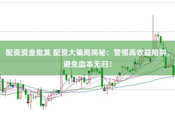 配资资金批发 配资大骗局揭秘：警惕高收益陷阱，避免血本无归！