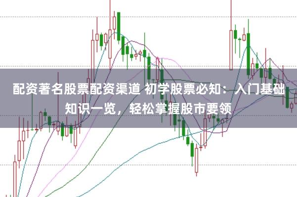 配资著名股票配资渠道 初学股票必知：入门基础知识一览，轻松掌握股市要领