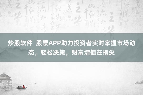 炒股软件  股票APP助力投资者实时掌握市场动态，轻松决策，财富增值在指尖