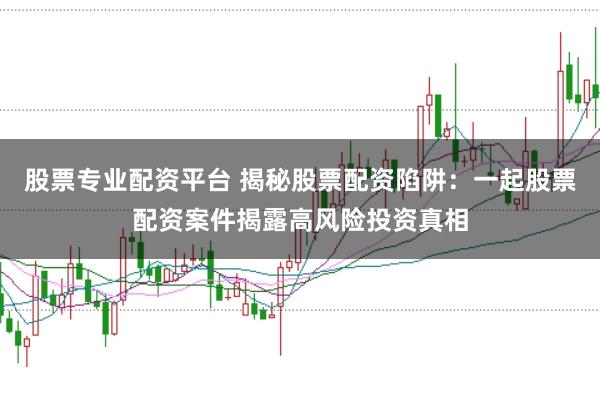 股票专业配资平台 揭秘股票配资陷阱:一起股票配资案件揭露高风险投资真相