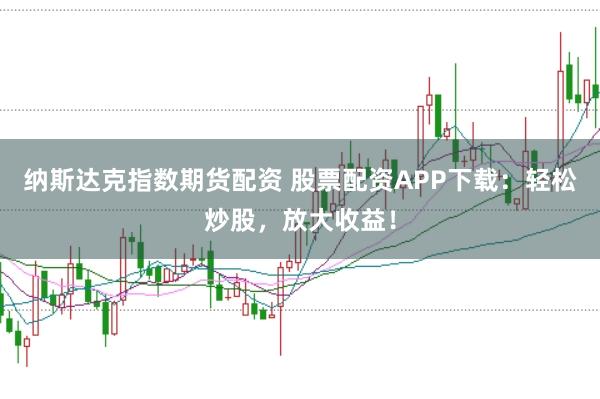 纳斯达克指数期货配资 股票配资APP下载:轻松炒股,放大收益!
