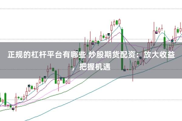 正规的杠杆平台有哪些 炒股期货配资：放大收益，把握机遇