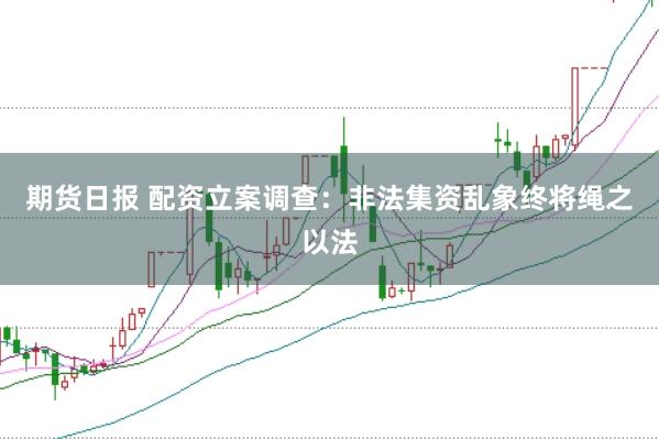 期货日报 配资立案调查:非法集资乱象终将绳之以法