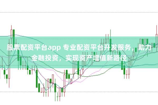 股票配资平台app 专业配资平台开发服务，助力金融投资，实现资产增值新路径