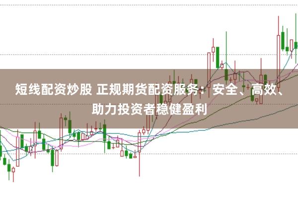 短线配资炒股 正规期货配资服务：安全、高效、助力投资者稳健盈利