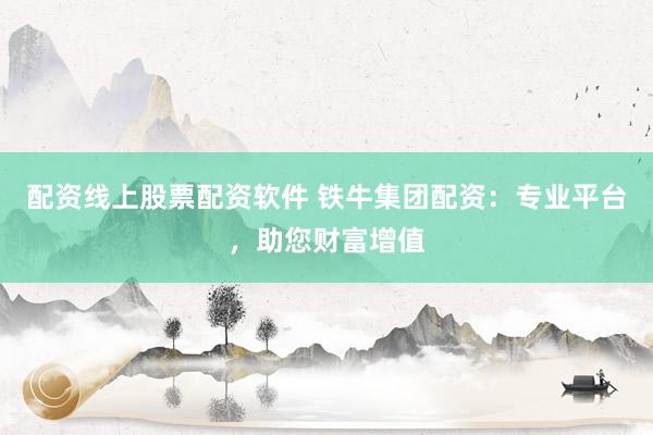 配资线上股票配资软件 铁牛集团配资:专业平台,助您财富增值