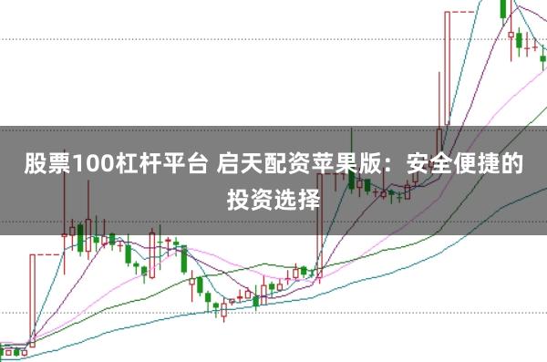 股票100杠杆平台 启天配资苹果版：安全便捷的投资选择