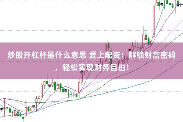 炒股开杠杆是什么意思 爱上配资：解锁财富密码，轻松实现财务自由！