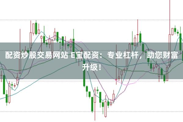 配资炒股交易网站 E宝配资：专业杠杆，助您财富升级！