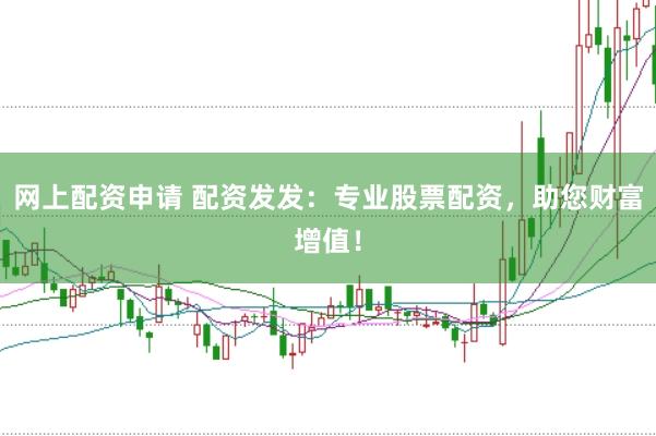网上配资申请 配资发发：专业股票配资，助您财富增值！