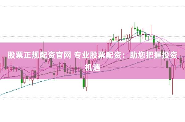 股票正规配资官网 专业股票配资：助您把握投资机遇