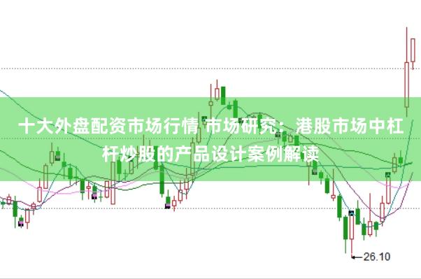 十大外盘配资市场行情 市场研究：港股市场中杠杆炒股的产品设计案例解读