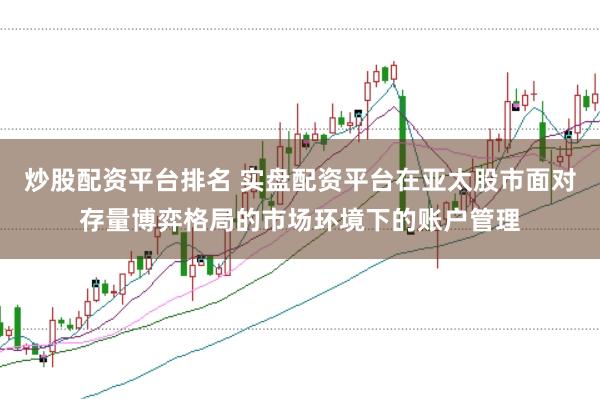 炒股配资平台排名 实盘配资平台在亚太股市面对存量博弈格局的市场环境下的账户管理