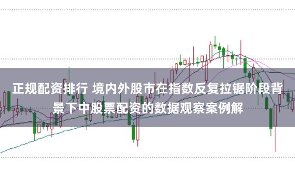 正规配资排行 境内外股市在指数反复拉锯阶段背景下中股票配资的数据观察案例解