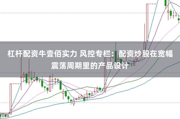 杠杆配资牛壹佰实力 风控专栏：配资炒股在宽幅震荡周期里的产品设计