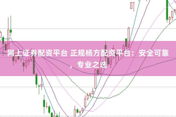 网上证券配资平台 正规杨方配资平台:安全可靠,专业之选