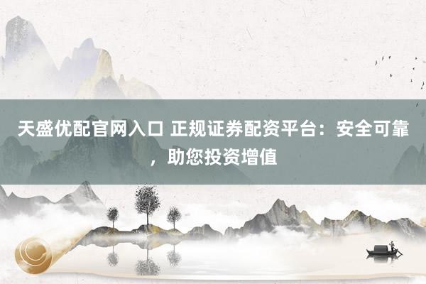 天盛优配官网入口 正规证券配资平台：安全可靠，助您投资增值