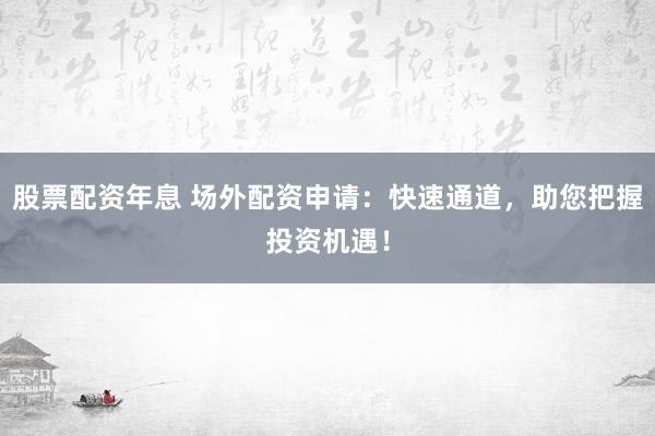 股票配资年息 场外配资申请：快速通道，助您把握投资机遇！